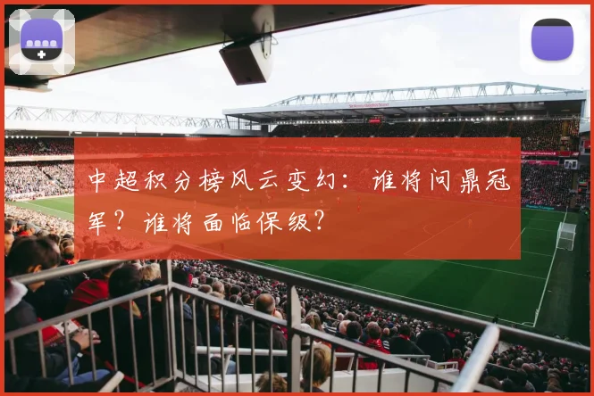 中超积分榜风云变幻：谁将问鼎冠军？谁将面临保级？