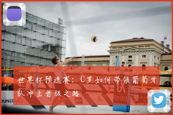 世界杯预选赛：C罗如何带领葡萄牙队冲击晋级之路