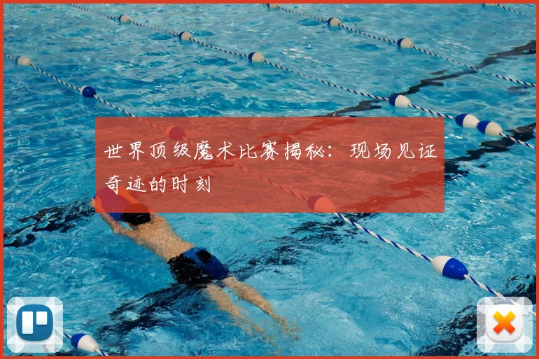 世界顶级魔术比赛揭秘：现场见证奇迹的时刻