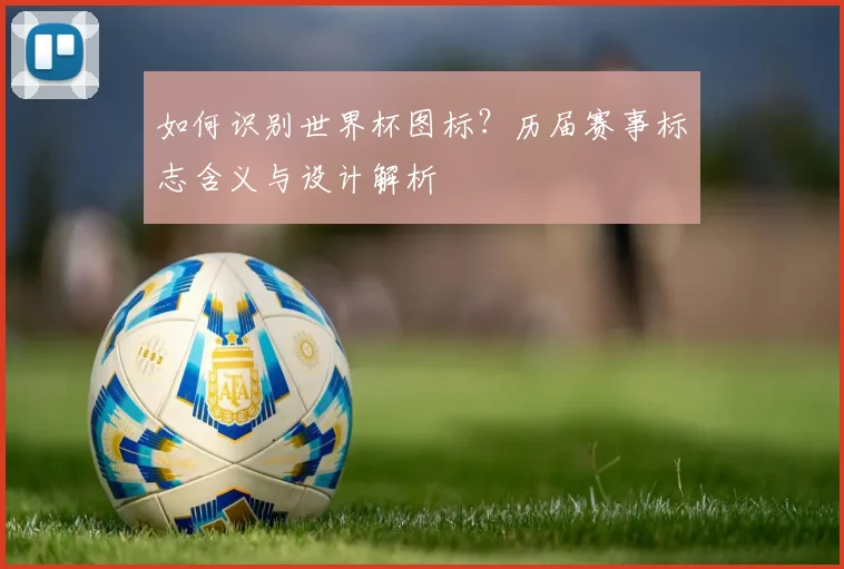 如何识别世界杯图标？历届赛事标志含义与设计解析