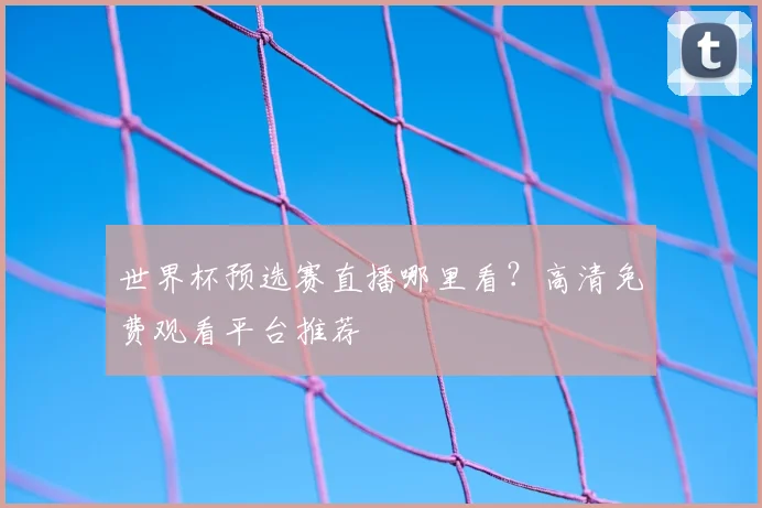 世界杯预选赛直播哪里看？高清免费观看平台推荐