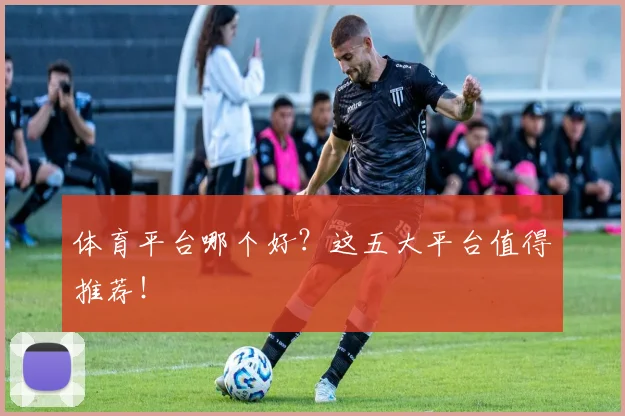 体育平台哪个好？这五大平台值得推荐！
