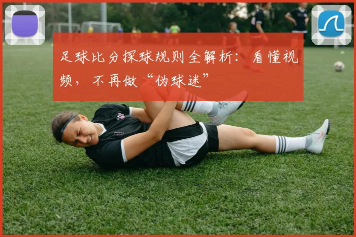 足球比分探球规则全解析：看懂视频，不再做“伪球迷”