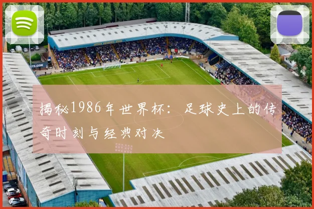 揭秘1986年世界杯：足球史上的传奇时刻与经典对决