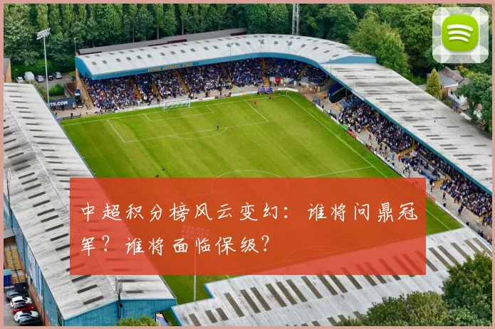 中超积分榜风云变幻：谁将问鼎冠军？谁将面临保级？