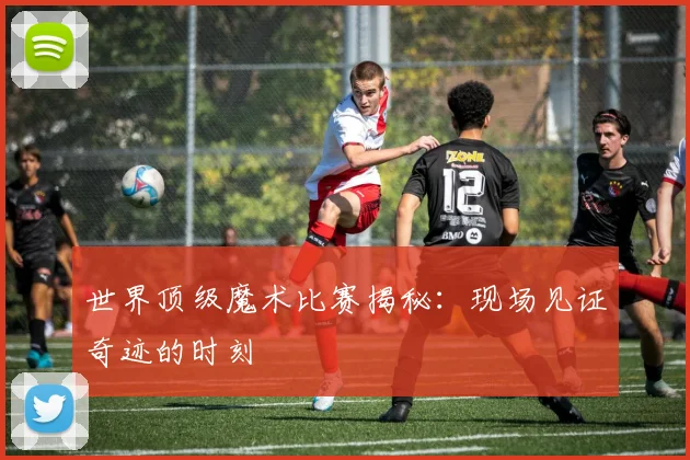 世界顶级魔术比赛揭秘：现场见证奇迹的时刻