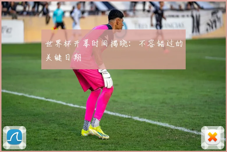 世界杯开幕时间揭晓：不容错过的关键日期