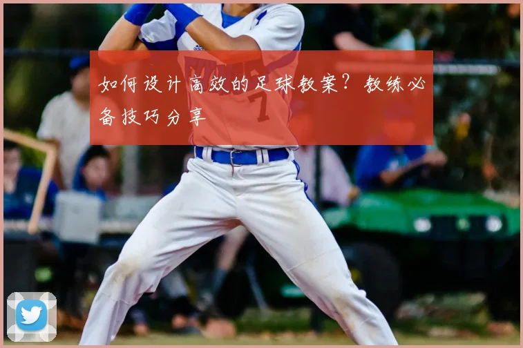 如何设计高效的足球教案？教练必备技巧分享