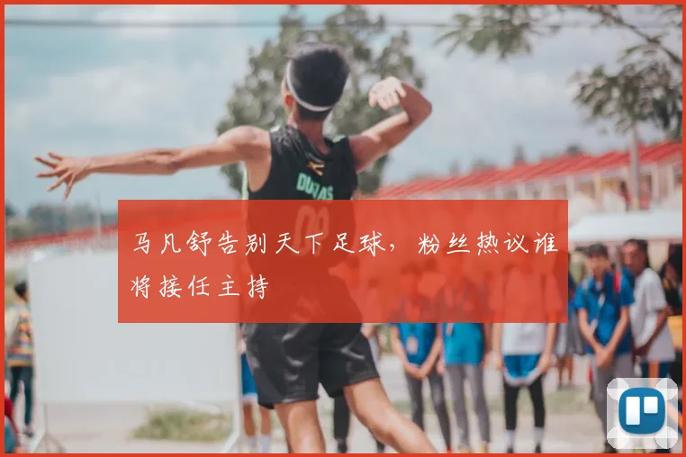 马凡舒告别天下足球，粉丝热议谁将接任主持
