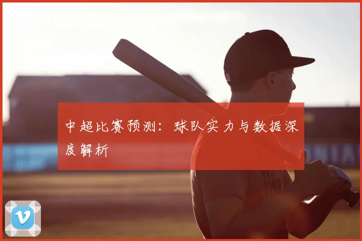 中超比赛预测：球队实力与数据深度解析