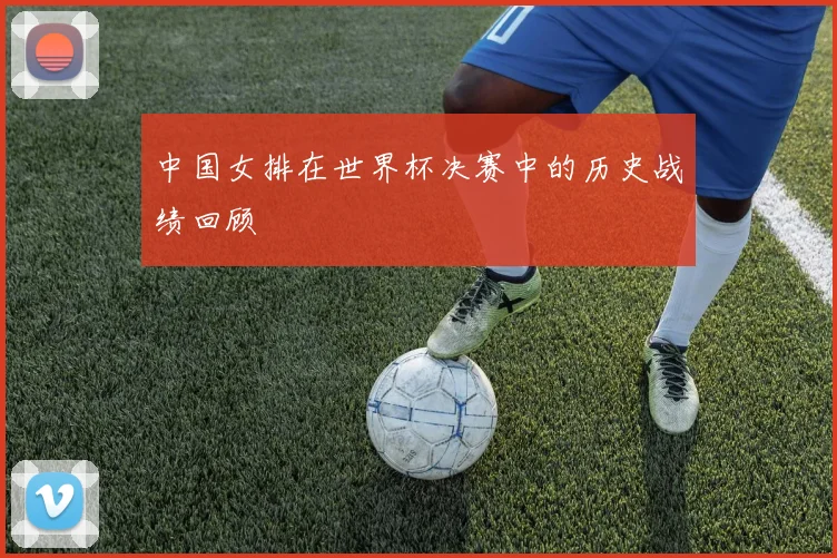 中国女排在世界杯决赛中的历史战绩回顾