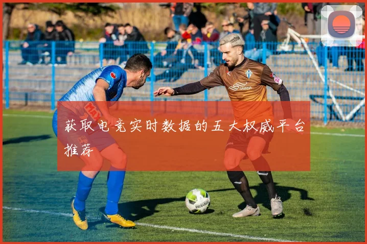 获取电竞实时数据的五大权威平台推荐
