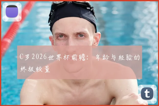C罗2026世界杯前瞻：年龄与经验的终极较量