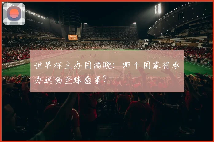 世界杯主办国揭晓：哪个国家将承办这场全球盛事？