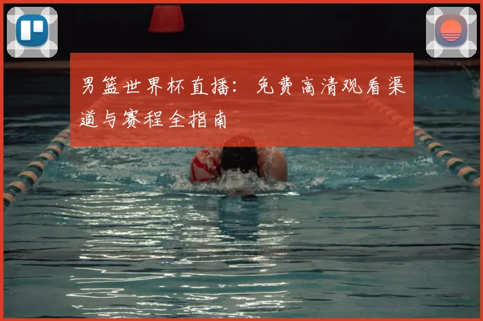 男篮世界杯直播：免费高清观看渠道与赛程全指南